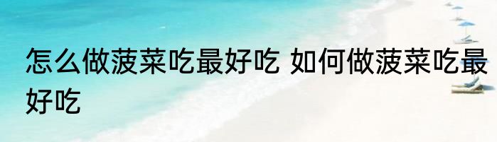 怎么做菠菜吃最好吃 如何做菠菜吃最好吃