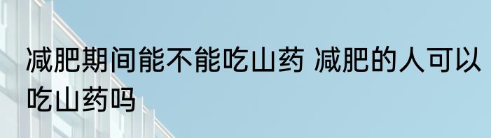 减肥期间能不能吃山药 减肥的人可以吃山药吗