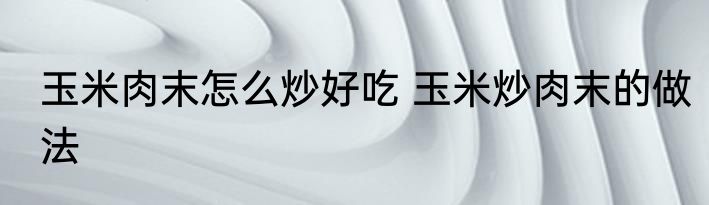 玉米肉末怎么炒好吃 玉米炒肉末的做法