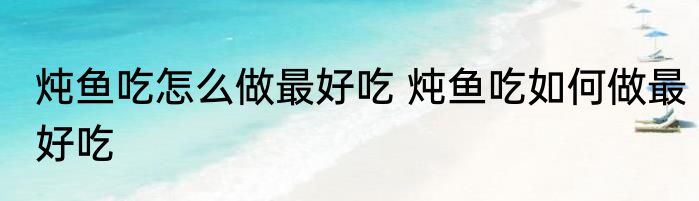 炖鱼吃怎么做最好吃 炖鱼吃如何做最好吃