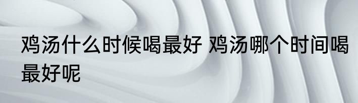 鸡汤什么时候喝最好 鸡汤哪个时间喝最好呢