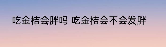吃金桔会胖吗 吃金桔会不会发胖