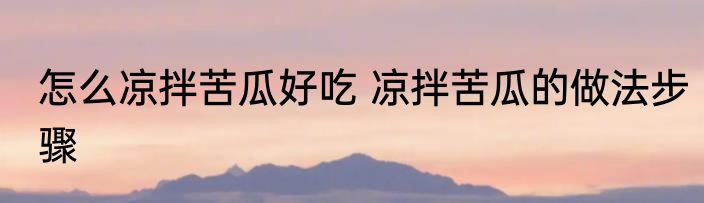 怎么凉拌苦瓜好吃 凉拌苦瓜的做法步骤