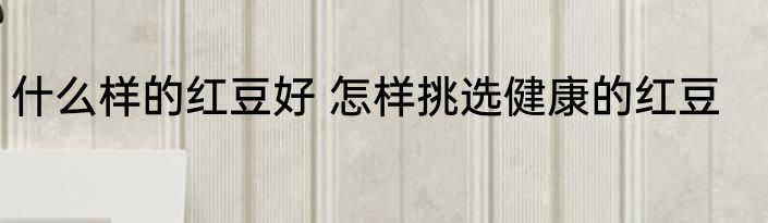 什么样的红豆好 怎样挑选健康的红豆