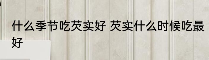 什么季节吃芡实好 芡实什么时候吃最好