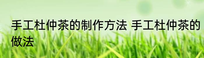 手工杜仲茶的制作方法 手工杜仲茶的做法