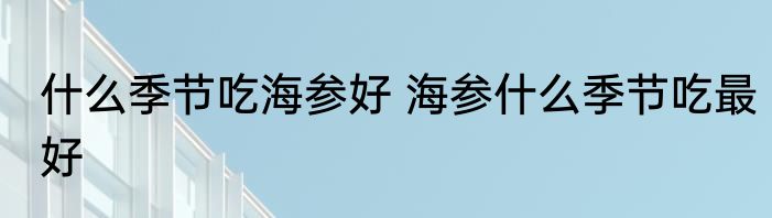 什么季节吃海参好 海参什么季节吃最好