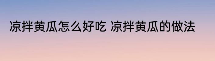 凉拌黄瓜怎么好吃 凉拌黄瓜的做法