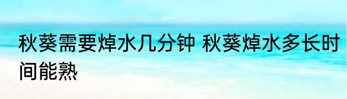 秋葵需要焯水几分钟 秋葵焯水多长时间能熟