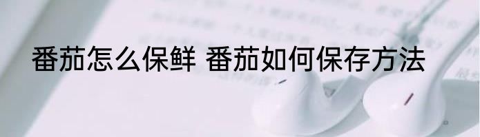 番茄怎么保鲜 番茄如何保存方法
