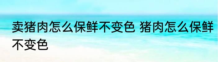 卖猪肉怎么保鲜不变色 猪肉怎么保鲜不变色