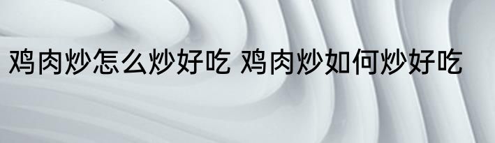 鸡肉炒怎么炒好吃 鸡肉炒如何炒好吃