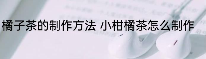 橘子茶的制作方法 小柑橘茶怎么制作