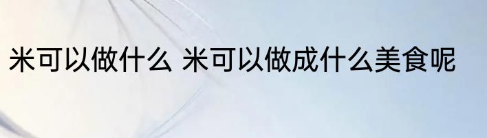 米可以做什么 米可以做成什么美食呢