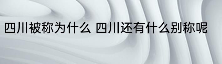 四川被称为什么 四川还有什么别称呢