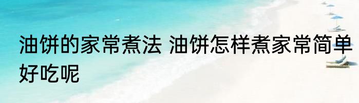 油饼的家常煮法 油饼怎样煮家常简单好吃呢