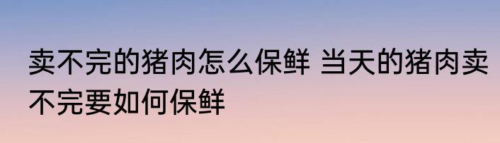 卖不完的猪肉怎么保鲜 当天的猪肉卖不完要如何保鲜