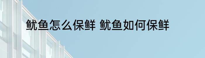 鱿鱼怎么保鲜 鱿鱼如何保鲜