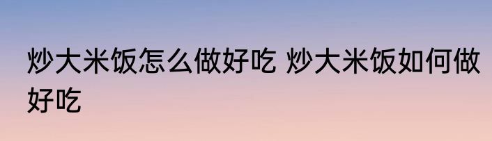 炒大米饭怎么做好吃 炒大米饭如何做好吃
