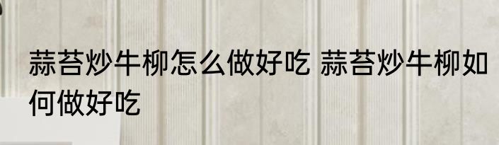 蒜苔炒牛柳怎么做好吃 蒜苔炒牛柳如何做好吃