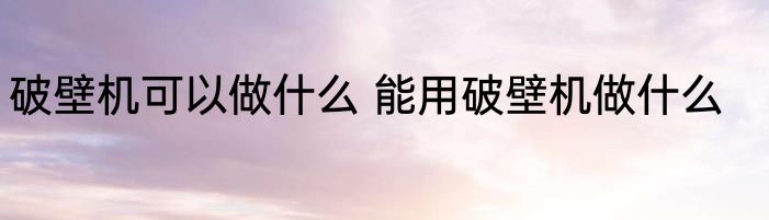 破壁机可以做什么 能用破壁机做什么
