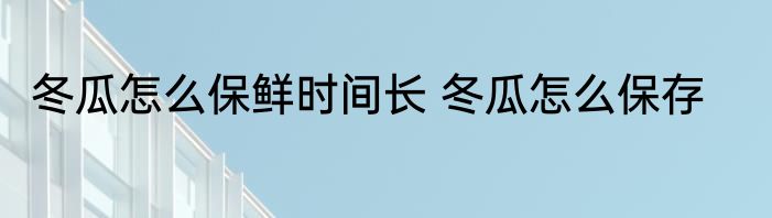 冬瓜怎么保鲜时间长 冬瓜怎么保存