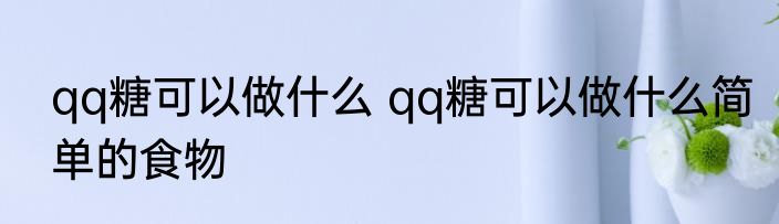 qq糖可以做什么 qq糖可以做什么简单的食物