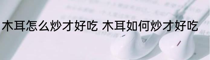 木耳怎么炒才好吃 木耳如何炒才好吃