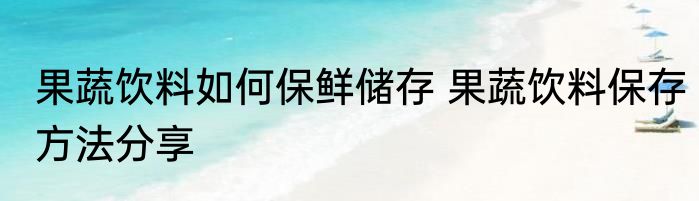 果蔬饮料如何保鲜储存 果蔬饮料保存方法分享