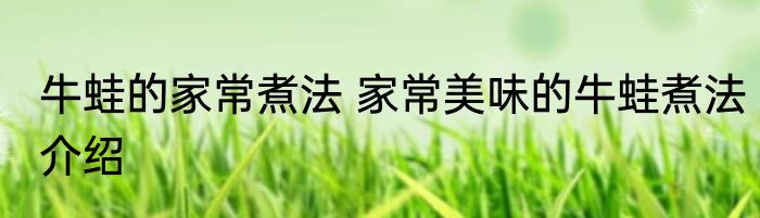 牛蛙的家常煮法 家常美味的牛蛙煮法介绍