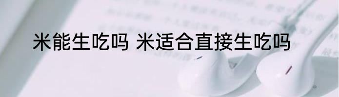 米能生吃吗 米适合直接生吃吗