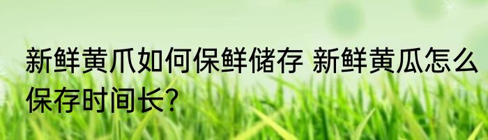 新鲜黄爪如何保鲜储存 新鲜黄瓜怎么保存时间长？