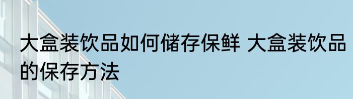 大盒装饮品如何储存保鲜 大盒装饮品的保存方法
