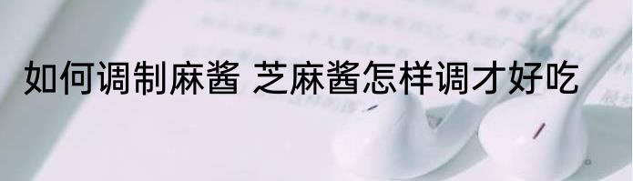 如何调制麻酱 芝麻酱怎样调才好吃