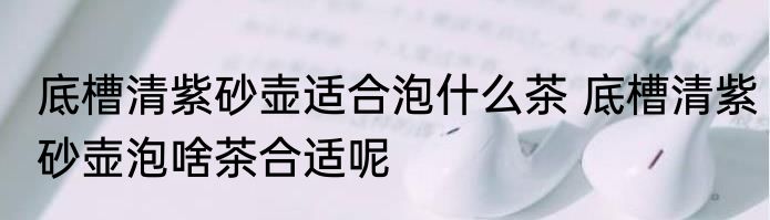 底槽清紫砂壶适合泡什么茶 底槽清紫砂壶泡啥茶合适呢