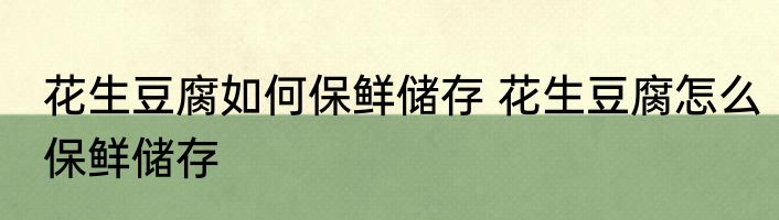 花生豆腐如何保鲜储存 花生豆腐怎么保鲜储存