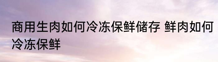 商用生肉如何冷冻保鲜储存 鲜肉如何冷冻保鲜