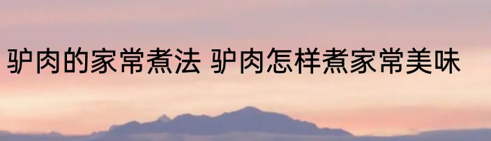 驴肉的家常煮法 驴肉怎样煮家常美味