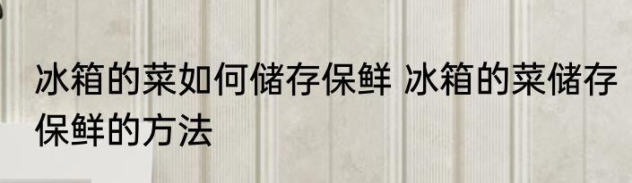 冰箱的菜如何储存保鲜 冰箱的菜储存保鲜的方法