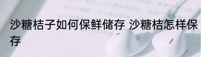 沙糖桔子如何保鲜储存 沙糖桔怎样保存