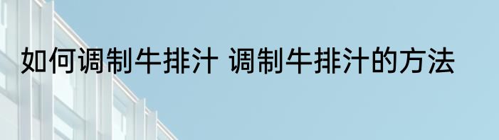 如何调制牛排汁 调制牛排汁的方法