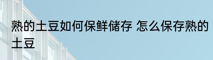 熟的土豆如何保鲜储存 怎么保存熟的土豆