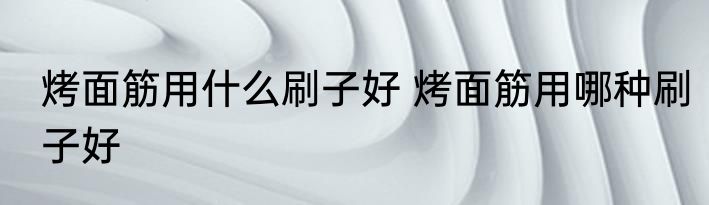 烤面筋用什么刷子好 烤面筋用哪种刷子好