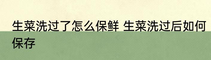 生菜洗过了怎么保鲜 生菜洗过后如何保存