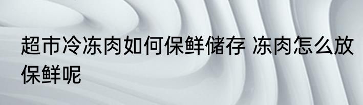 超市冷冻肉如何保鲜储存 冻肉怎么放保鲜呢