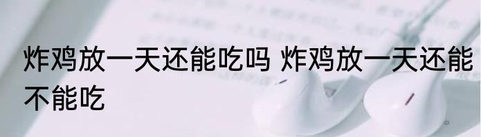 炸鸡放一天还能吃吗 炸鸡放一天还能不能吃