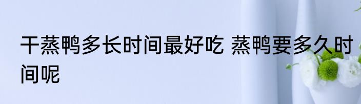 干蒸鸭多长时间最好吃 蒸鸭要多久时间呢