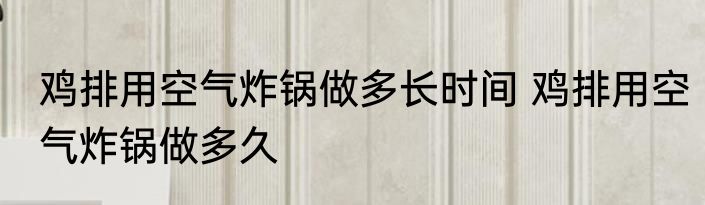 鸡排用空气炸锅做多长时间 鸡排用空气炸锅做多久