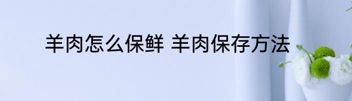 羊肉怎么保鲜 羊肉保存方法