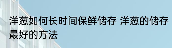 洋葱如何长时间保鲜储存 洋葱的储存最好的方法